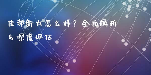 佳都新太怎么样？全面解析与深度评估_https://m.qmgjg.com_货币基金_第1张