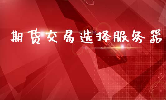 期货交易选择服务器_https://m.qmgjg.com_投资银行_第1张