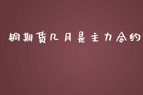 铜期货几月是主力合约_https://m.qmgjg.com_金融市场_第1张