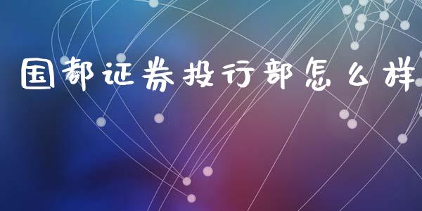 国都证券投行部怎么样_https://m.qmgjg.com_投资银行_第1张