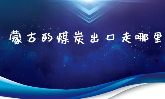 蒙古的煤炭出口走哪里_https://m.qmgjg.com_资金管理_第1张