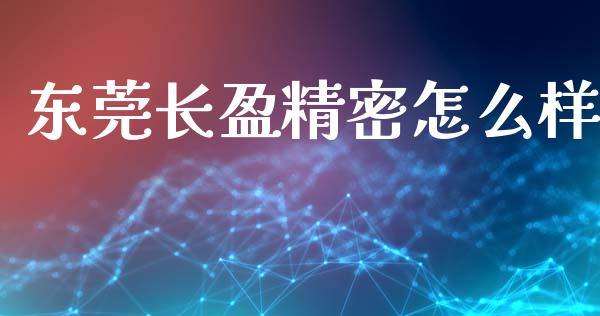 东莞长盈精密怎么样_https://m.qmgjg.com_金融市场_第1张