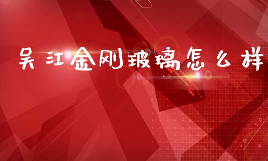 吴江金刚玻璃怎么样_https://m.qmgjg.com_资金管理_第1张
