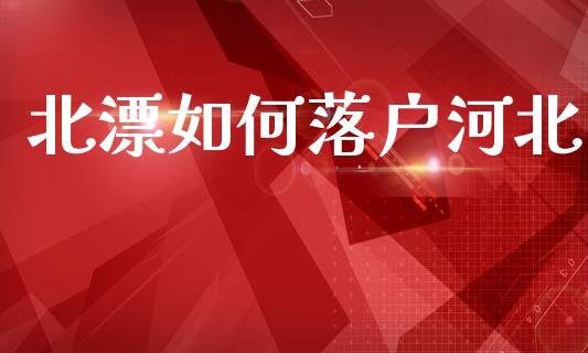 北漂如何落户河北_https://m.qmgjg.com_投资银行_第1张
