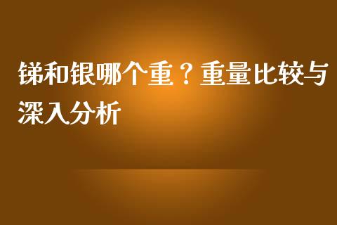 锑和银哪个重？重量比较与深入分析_https://m.qmgjg.com_货币基金_第1张