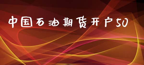 中国石油期货开户50_https://m.qmgjg.com_金融市场_第1张