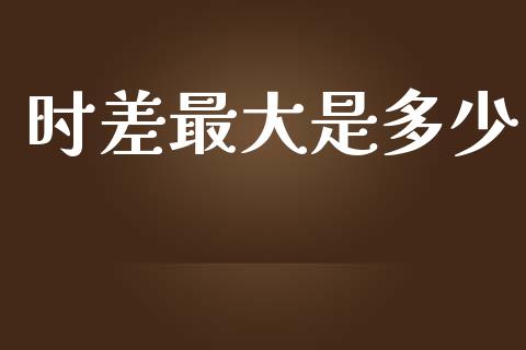 时差最大是多少_https://m.qmgjg.com_货币基金_第1张