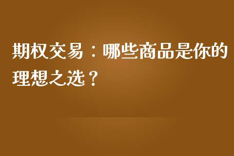 期权交易：哪些商品是你的理想之选？_https://m.qmgjg.com_金融市场_第1张