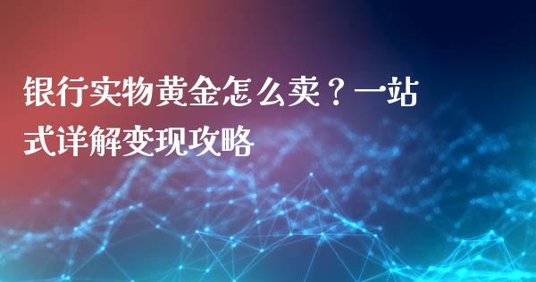 银行实物黄金怎么卖?一站式详解变现攻略_金融市场_第1张_资金管理_投资银行_金融市场_货币基金 银行实物黄金怎么卖?一站式详解变现攻略_https://m.qmgjg.com_金融市场_第1张