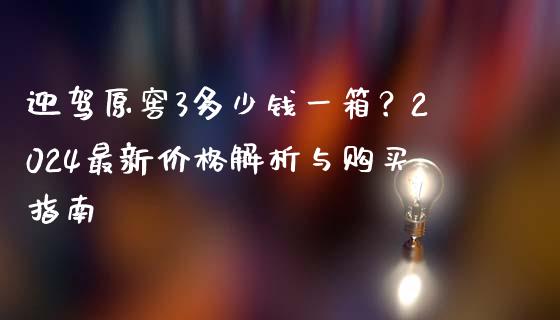 迎驾原窖3多少钱一箱？2024最新价格解析与购买指南_https://m.qmgjg.com_资金管理_第1张