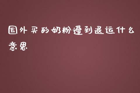 国外买的奶粉遭到退运什么意思_https://m.qmgjg.com_投资银行_第1张