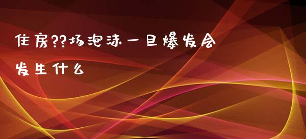 住房??场泡沫一旦爆发会发生什么_https://m.qmgjg.com_金融市场_第1张