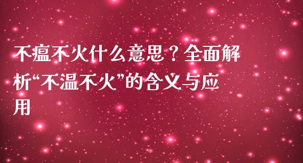 不瘟不火什么意思？全面解析“不温不火”的含义与应用_https://m.qmgjg.com_货币基金_第1张
