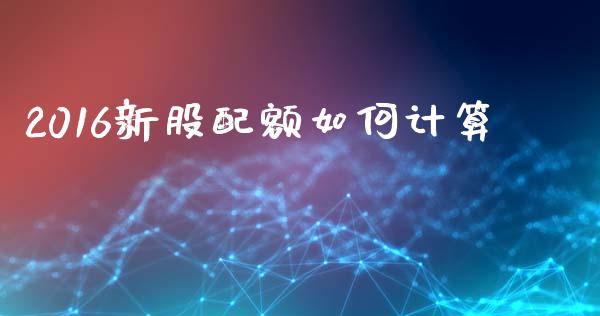 2016新股配额如何计算_https://m.qmgjg.com_货币基金_第1张