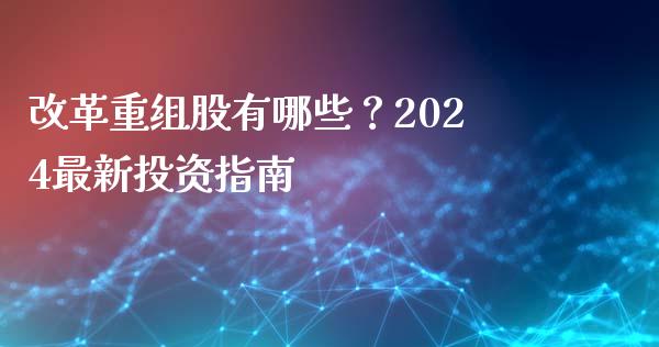 改革重组股有哪些？2024最新投资指南_https://m.qmgjg.com_货币基金_第1张