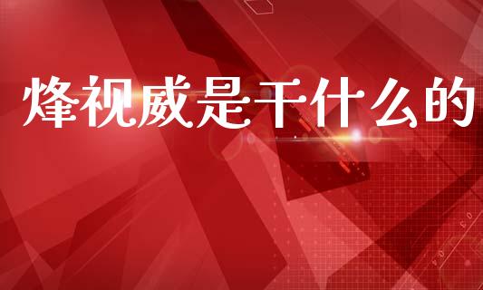 烽视威是干什么的_https://m.qmgjg.com_投资银行_第1张