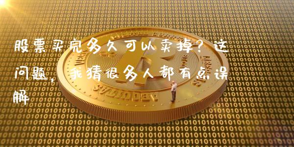 股票买完多久可以卖掉？这问题，我猜很多人都有点误解_https://m.qmgjg.com_货币基金_第1张