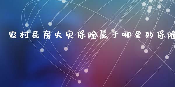 农村民房火灾保险属于哪里的保险_https://m.qmgjg.com_资金管理_第1张