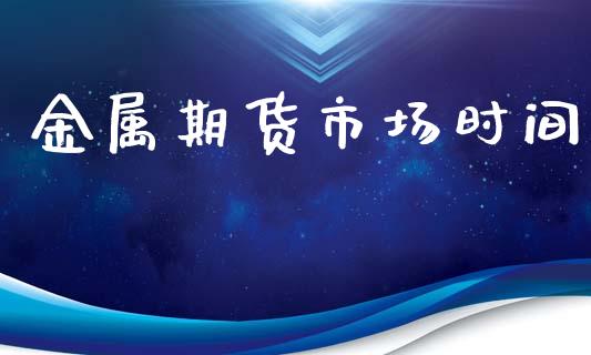 金属期货市场时间_https://m.qmgjg.com_货币基金_第1张