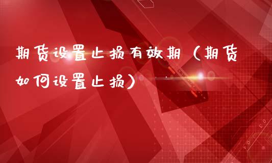 期货设置止损有效期(期货如何设置止损)_货币基金_第1张_资金管理_投资银行_金融市场_货币基金 期货设置止损有效期(期货如何设置止损)_https://m.qmgjg.com_货币基金_第1张