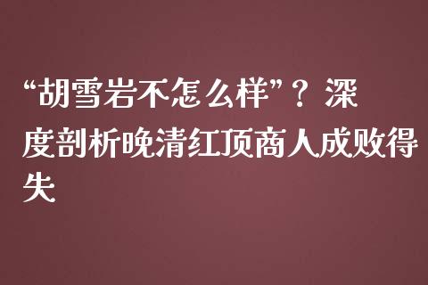 “胡雪岩不怎么样”？ 深度剖析晚清红顶商人成败得失_https://m.qmgjg.com_资金管理_第1张
