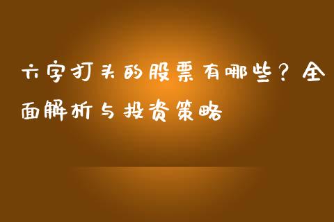 六字打头的股票有哪些?全面解析与投资策略_货币基金_第1张_资金管理_投资银行_金融市场_货币基金 六字打头的股票有哪些?全面解析与投资策略_https://m.qmgjg.com_货币基金_第1张