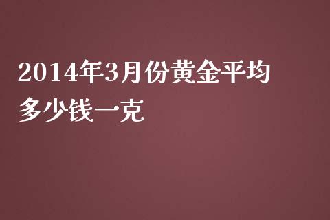 2014年3月份黄金平均多少钱一克_https://m.qmgjg.com_货币基金_第1张