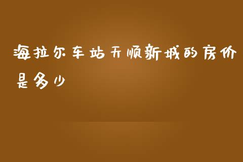 海拉尔车站天顺新城的房价是多少_https://m.qmgjg.com_金融市场_第1张
