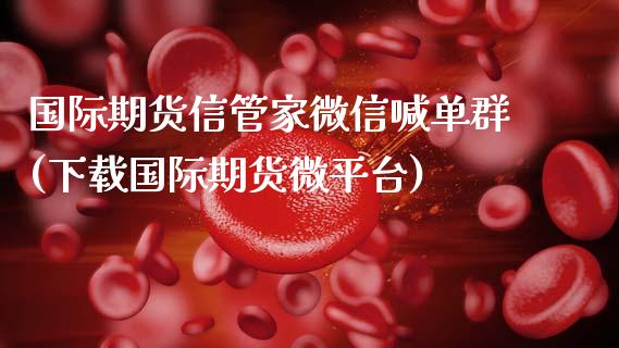 国际期货信管家微信喊单群(下载国际期货微平台)_https://m.qmgjg.com_货币基金_第1张