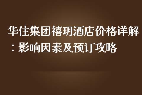 华住集团禧玥酒店价格详解：影响因素及预订攻略_https://m.qmgjg.com_金融市场_第1张