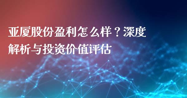 亚厦股份盈利怎么样？深度解析与投资价值评估_https://m.qmgjg.com_金融市场_第1张