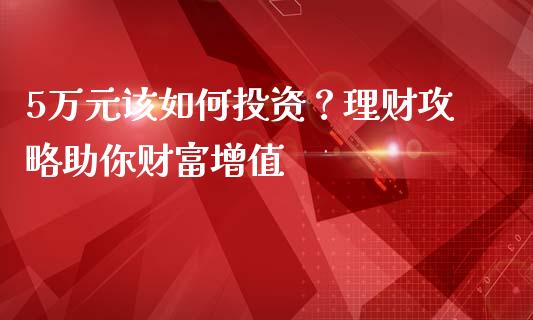 5万元该如何投资？理财攻略助你财富增值_https://m.qmgjg.com_金融市场_第1张