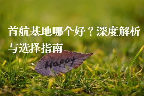 首航基地哪个好？深度解析与选择指南_https://m.qmgjg.com_资金管理_第1张