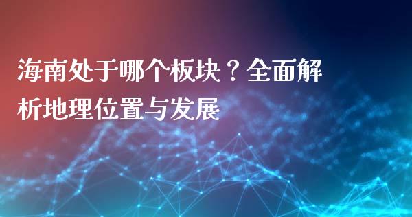 海南处于哪个板块？全面解析地理位置与发展_https://m.qmgjg.com_货币基金_第1张