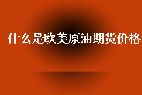 什么是欧美原油期货价格_https://m.qmgjg.com_货币基金_第1张