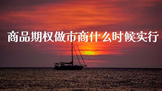 商品期权做市商什么时候实行_https://m.qmgjg.com_投资银行_第1张