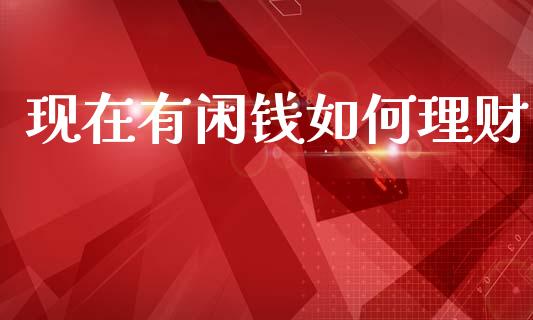 现在有闲钱如何理财_https://m.qmgjg.com_投资银行_第1张