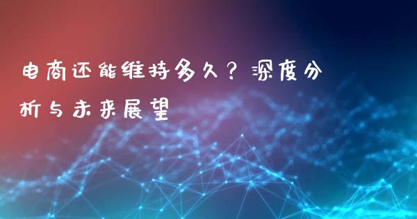 电商还能维持多久？深度分析与未来展望_https://m.qmgjg.com_金融市场_第1张