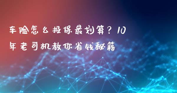 车险怎么投保最划算？10年老司机教你省钱秘籍_https://m.qmgjg.com_投资银行_第1张