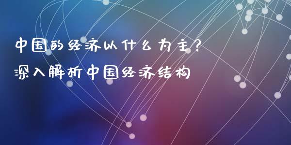 中国的经济以什么为主？ 深入解析中国经济结构_https://m.qmgjg.com_货币基金_第1张
