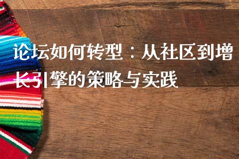 论坛如何转型:从社区到增长引擎的策略与实践_投资银行_第1张_资金管理_投资银行_金融市场_货币基金 论坛如何转型:从社区到增长引擎的策略与实践_https://m.qmgjg.com_投资银行_第1张