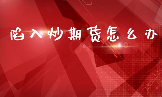 陷入炒期货怎么办_https://m.qmgjg.com_货币基金_第1张