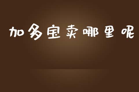 加多宝卖哪里呢_https://m.qmgjg.com_金融市场_第1张