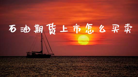 石油期货上市怎么买卖_https://m.qmgjg.com_资金管理_第1张