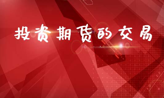 投资期货的交易_https://m.qmgjg.com_金融市场_第1张