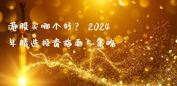 港股买哪个好? 2024年精选投资指南与策略_资金管理_第1张_资金管理_投资银行_金融市场_货币基金 港股买哪个好? 2024年精选投资指南与策略_https://m.qmgjg.com_资金管理_第1张