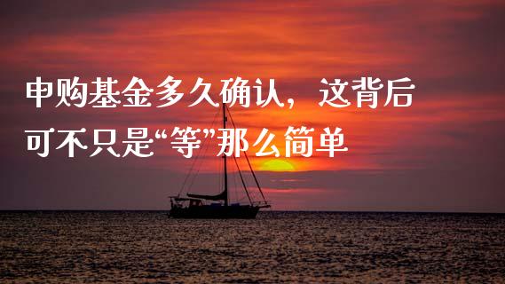申购基金多久确认，这背后可不只是“等”那么简单_https://m.qmgjg.com_投资银行_第1张