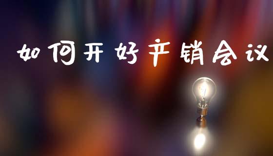 如何开好产销会议_https://m.qmgjg.com_金融市场_第1张