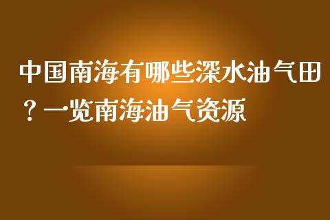 中国南海有哪些深水油气田？一览南海油气资源_https://m.qmgjg.com_资金管理_第1张