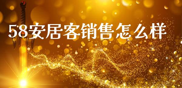 58安居客销售怎么样_https://m.qmgjg.com_金融市场_第1张